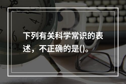 下列有关科学常识的表述，不正确的是()。