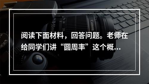 阅读下面材料，回答问题。老师在给同学们讲“圆周率”这个概念，