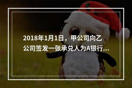 2018年1月1日，甲公司向乙公司签发一张承兑人为A银行的银