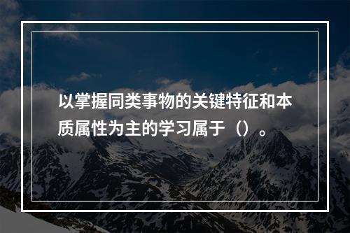 以掌握同类事物的关键特征和本质属性为主的学习属于（）。