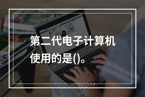 第二代电子计算机使用的是()。