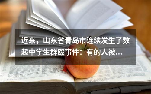 近来，山东省青岛市连续发生了数起中学生群殴事件：有的人被同学