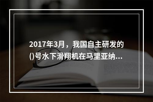 2017年3月，我国自主研发的()号水下滑翔机在马里亚纳海沟