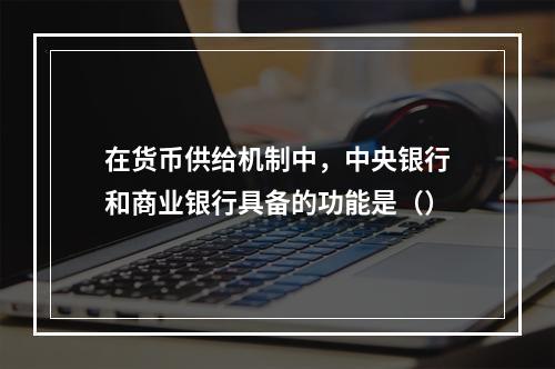 在货币供给机制中，中央银行和商业银行具备的功能是（）