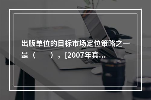 出版单位的目标市场定位策略之一是（　　）。[2007年真题