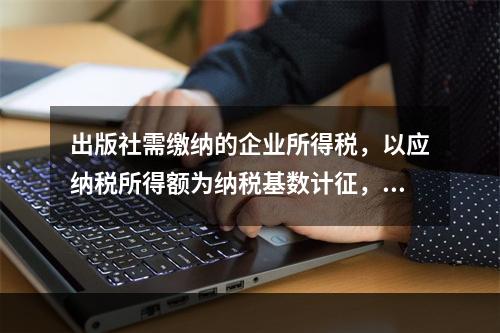 出版社需缴纳的企业所得税，以应纳税所得额为纳税基数计征，其