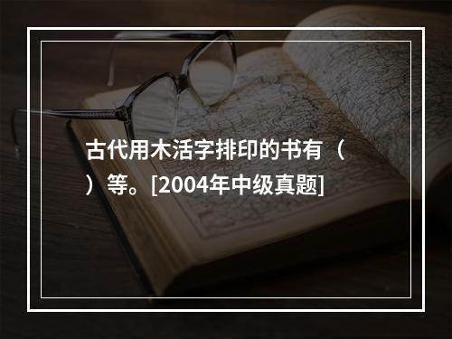 古代用木活字排印的书有（　　）等。[2004年中级真题]