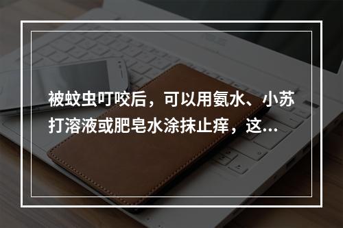 被蚊虫叮咬后，可以用氨水、小苏打溶液或肥皂水涂抹止痒，这是利