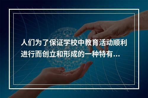 人们为了保证学校中教育活动顺利进行而创立和形成的一种特有的文