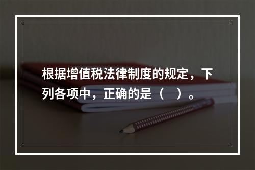 根据增值税法律制度的规定，下列各项中，正确的是（　）。