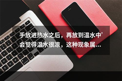 手放进热水之后，再放到温水中’会觉得温水很凉，这种现象属于感