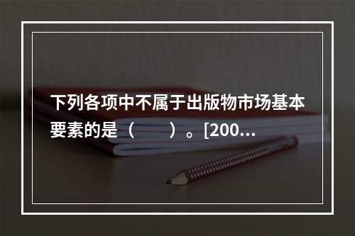 下列各项中不属于出版物市场基本要素的是（　　）。[2002