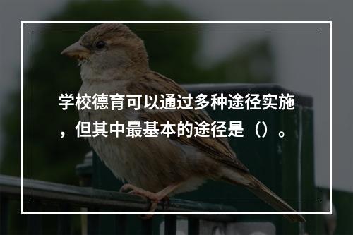 学校德育可以通过多种途径实施，但其中最基本的途径是（）。