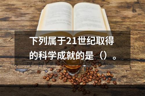 下列属于21世纪取得的科学成就的是（）。