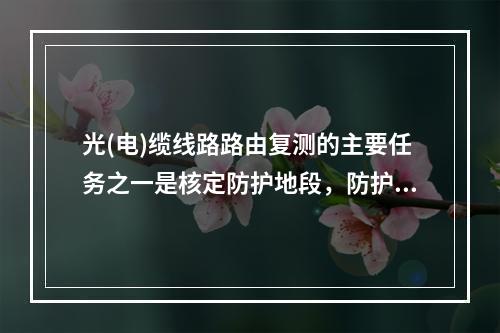 光(电)缆线路路由复测的主要任务之一是核定防护地段，防护主要