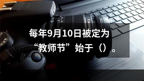 每年9月10日被定为“教师节”始于（）。