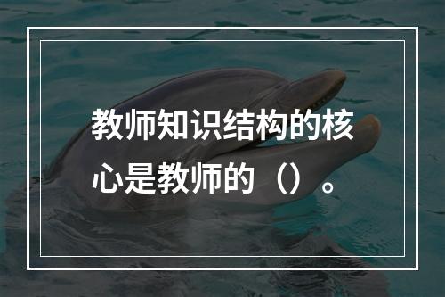 教师知识结构的核心是教师的（）。