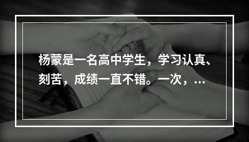 杨蒙是一名高中学生，学习认真、刻苦，成绩一直不错。一次，在期