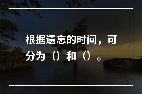 根据遗忘的时间，可分为（）和（）。