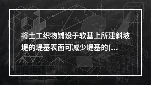 将土工织物铺设于软基上所建斜坡堤的堤基表面可减少堤基的()。