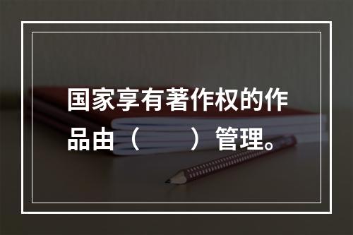 国家享有著作权的作品由（　　）管理。