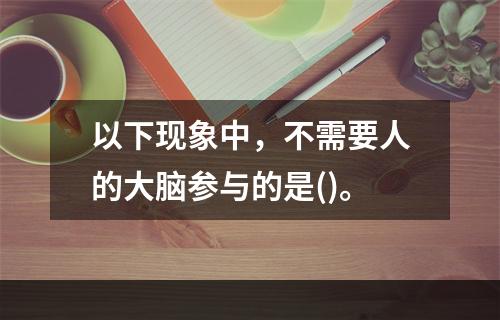 以下现象中，不需要人的大脑参与的是()。