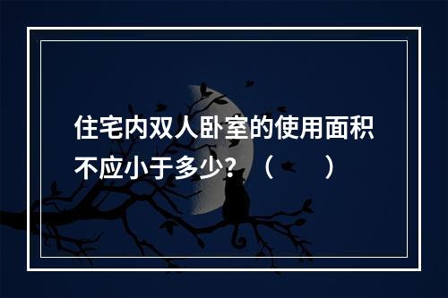 住宅内双人卧室的使用面积不应小于多少？（　　）