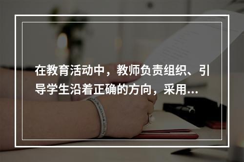 在教育活动中，教师负责组织、引导学生沿着正确的方向，采用科学