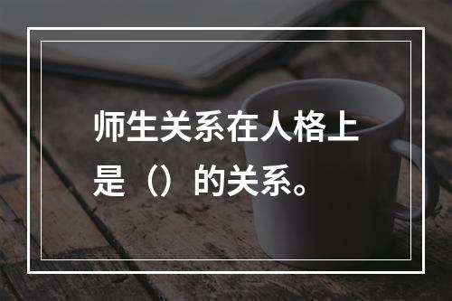 师生关系在人格上是（）的关系。