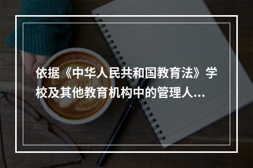 依据《中华人民共和国教育法》学校及其他教育机构中的管理人员应