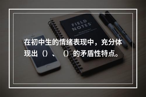 在初中生的情绪表现中，充分体现出（）、（）的矛盾性特点。