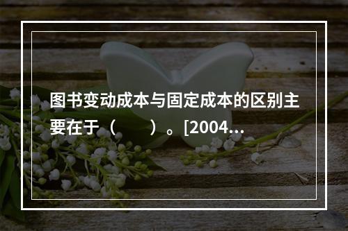 图书变动成本与固定成本的区别主要在于（　　）。[2004年