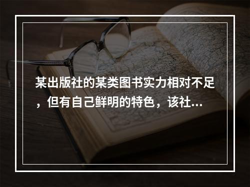 某出版社的某类图书实力相对不足，但有自己鲜明的特色，该社要