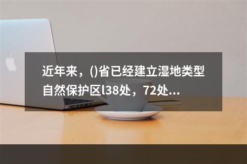 近年来，()省已经建立湿地类型自然保护区l38处，72处湿地