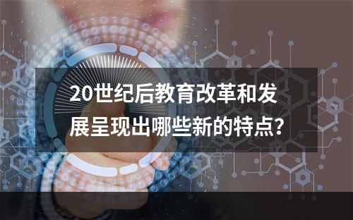 20世纪后教育改革和发展呈现出哪些新的特点？