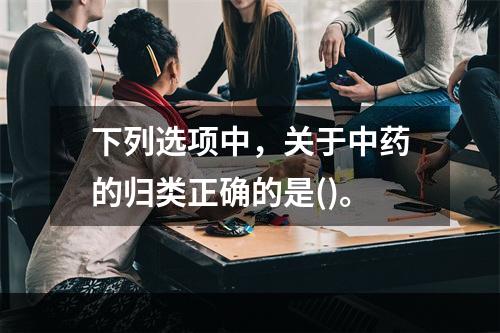 下列选项中，关于中药的归类正确的是()。