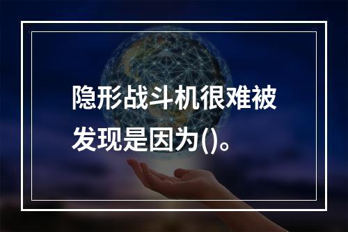 隐形战斗机很难被发现是因为()。