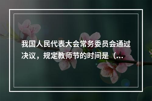 我国人民代表大会常务委员会通过决议，规定教师节的时间是（）。