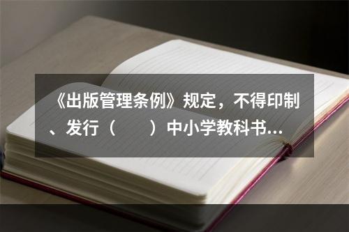 《出版管理条例》规定，不得印制、发行（　　）中小学教科书。