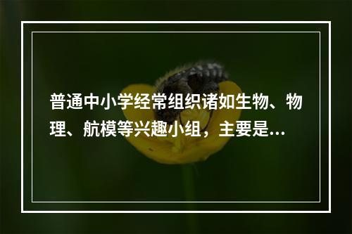 普通中小学经常组织诸如生物、物理、航模等兴趣小组，主要是为了