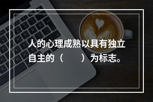 人的心理成熟以具有独立自主的（　　）为标志。