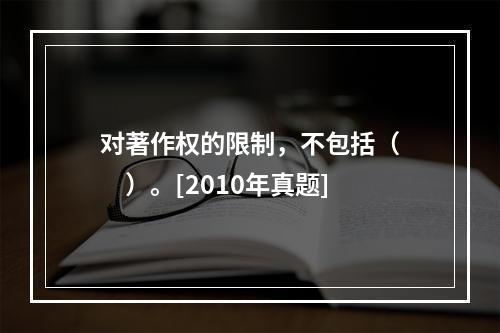 对著作权的限制，不包括（　　）。[2010年真题]