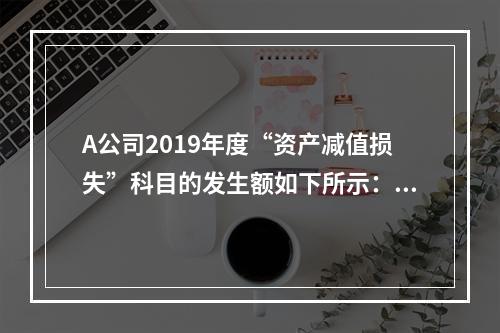 A公司2019年度“资产减值损失”科目的发生额如下所示：存货