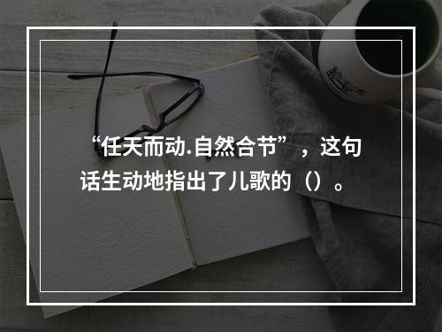 “任天而动.自然合节”，这句话生动地指出了儿歌的（）。