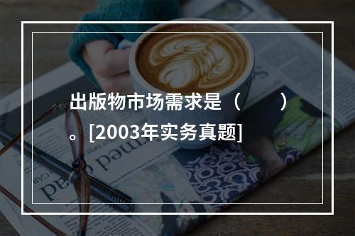 出版物市场需求是（　　）。[2003年实务真题]