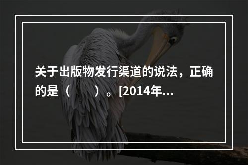 关于出版物发行渠道的说法，正确的是（　　）。[2014年真