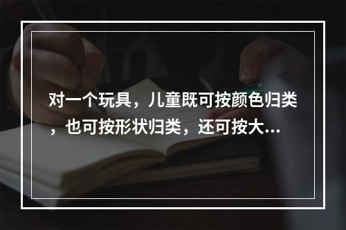 对一个玩具，儿童既可按颜色归类，也可按形状归类，还可按大小归