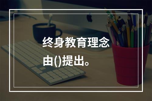 终身教育理念由()提出。