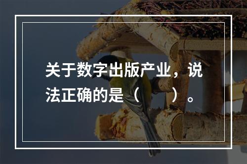 关于数字出版产业，说法正确的是（　　）。