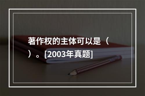 著作权的主体可以是（　　）。[2003年真题]